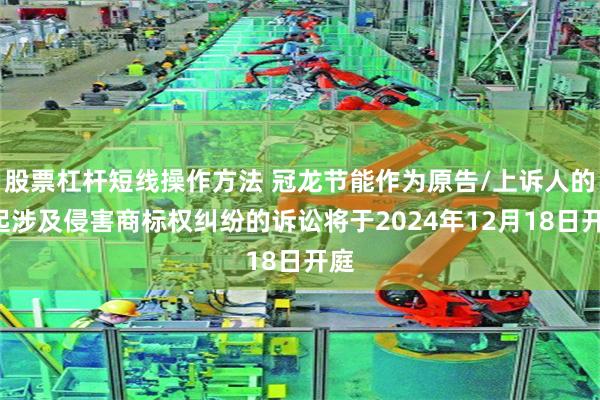股票杠杆短线操作方法 冠龙节能作为原告/上诉人的1起涉及侵害商标权纠纷的诉讼将于2024年12月18日开庭