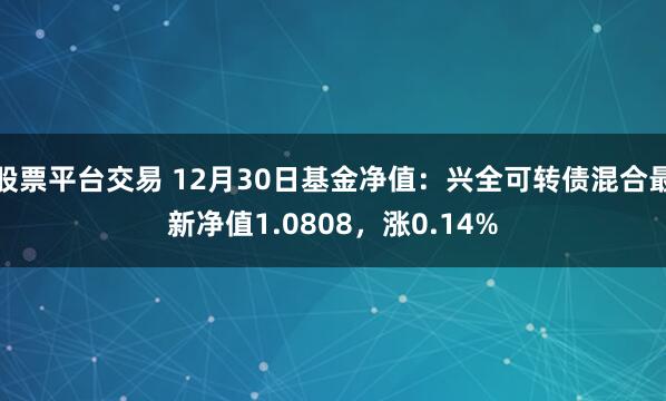 股票平台交易 12月30日基金净值：兴全可转债混合最新净值1.0808，涨0.14%