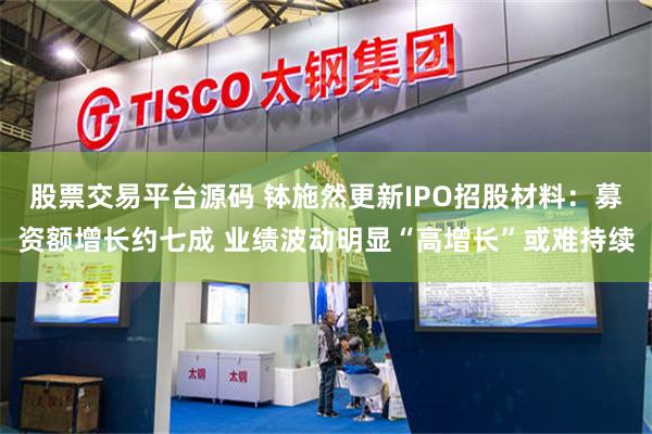 股票交易平台源码 钵施然更新IPO招股材料：募资额增长约七成 业绩波动明显“高增长”或难持续