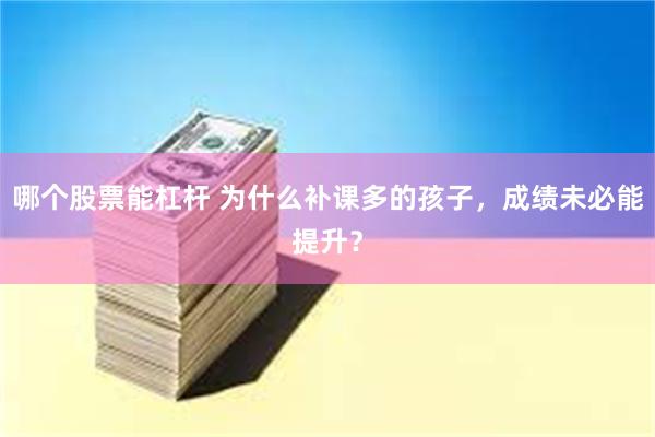 哪个股票能杠杆 为什么补课多的孩子，成绩未必能提升？