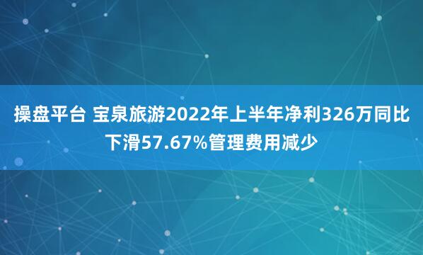 操盘平台 宝泉旅游2022年上半年净利326万同比下滑57.67%管理费用减少