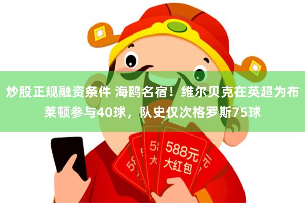 炒股正规融资条件 海鸥名宿！维尔贝克在英超为布莱顿参与40球，队史仅次格罗斯75球