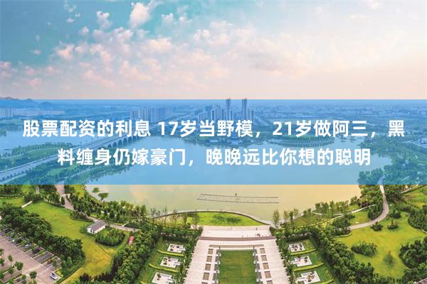 股票配资的利息 17岁当野模，21岁做阿三，黑料缠身仍嫁豪门，晚晚远比你想的聪明