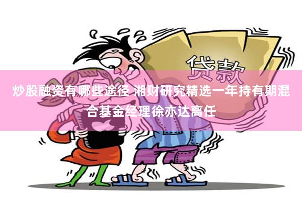 炒股融资有哪些途径 湘财研究精选一年持有期混合基金经理徐亦达离任