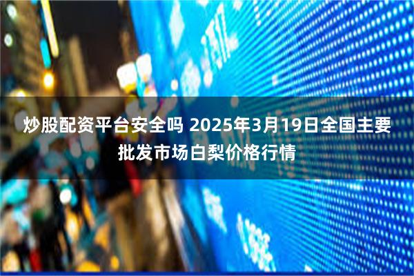 炒股配资平台安全吗 2025年3月19日全国主要批发市场白梨价格行情