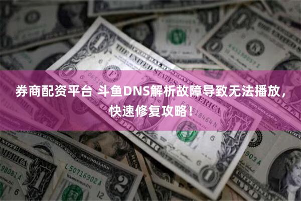 券商配资平台 斗鱼DNS解析故障导致无法播放，快速修复攻略！
