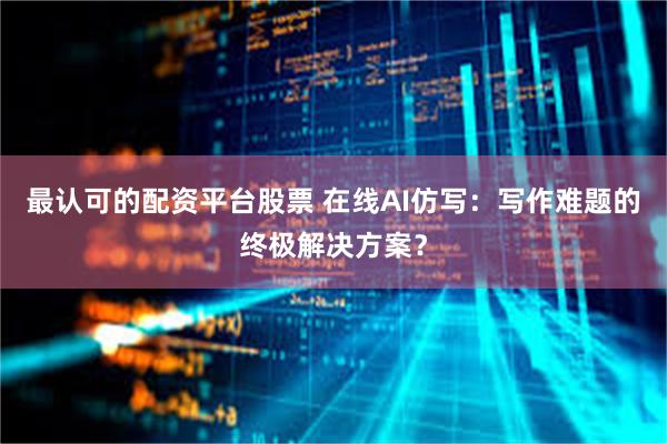 最认可的配资平台股票 在线AI仿写：写作难题的终极解决方案？