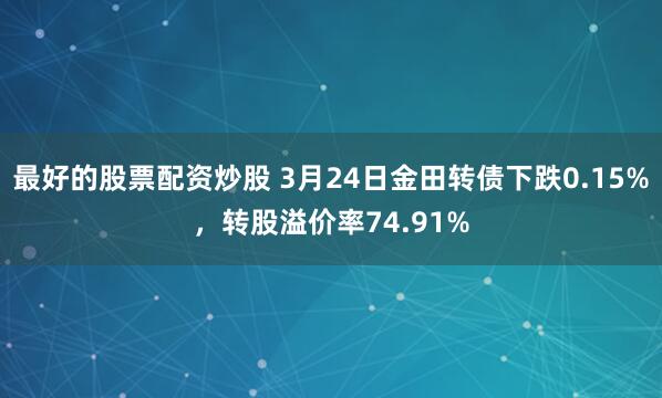 最好的股票配资炒股 3月24日金田转债下跌0.15%，转股溢价率74.91%