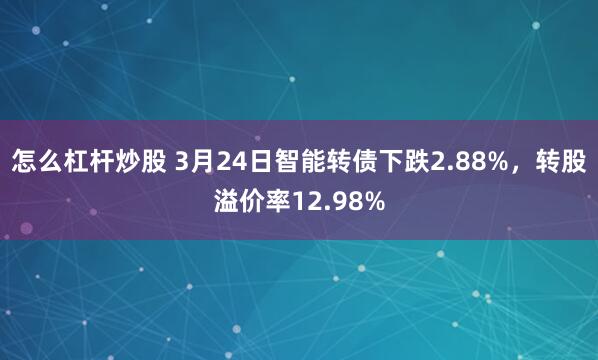 怎么杠杆炒股 3月24日智能转债下跌2.88%，转股溢价率12.98%