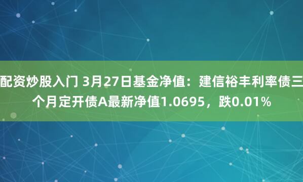 配资炒股入门 3月27日基金净值：建信裕丰利率债三个月定开债A最新净值1.0695，跌0.01%