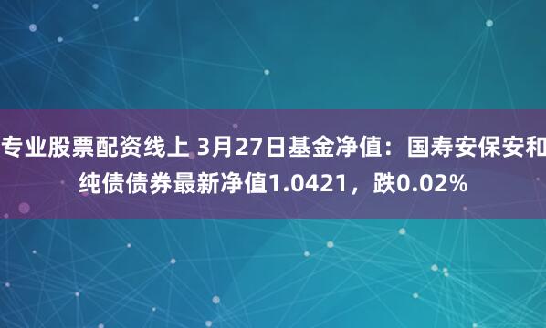 专业股票配资线上 3月27日基金净值：国寿安保安和纯债债券最新净值1.0421，跌0.02%