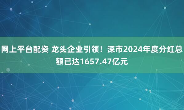 网上平台配资 龙头企业引领！深市2024年度分红总额已达1657.47亿元