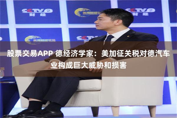 股票交易APP 德经济学家：美加征关税对德汽车业构成巨大威胁和损害
