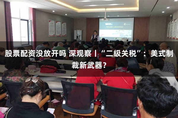 股票配资没放开吗 深观察丨“二级关税”：美式制裁新武器？