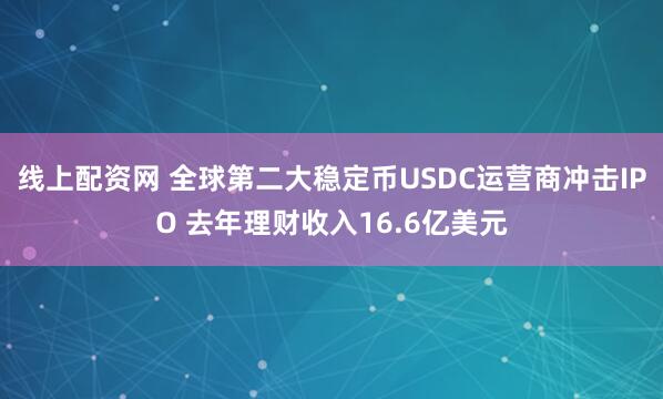 线上配资网 全球第二大稳定币USDC运营商冲击IPO 去年理财收入16.6亿美元