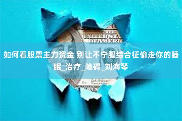 如何看股票主力资金 别让不宁腿综合征偷走你的睡眠_治疗_障碍_刘海琴