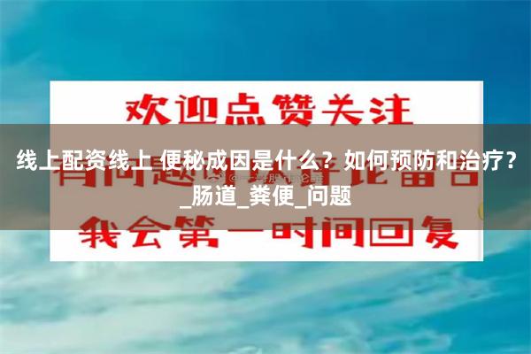 线上配资线上 便秘成因是什么？如何预防和治疗？_肠道_粪便_问题