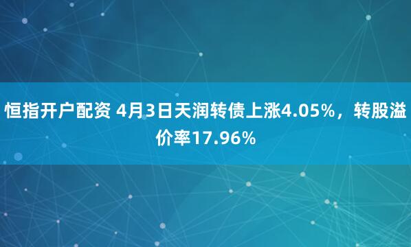恒指开户配资 4月3日天润转债上涨4.05%，转股溢价率17.96%