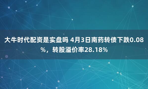 大牛时代配资是实盘吗 4月3日南药转债下跌0.08%，转股溢价率28.18%