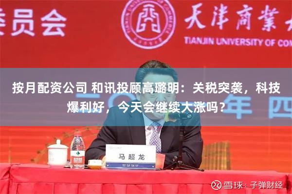 按月配资公司 和讯投顾高璐明：关税突袭，科技爆利好，今天会继续大涨吗？