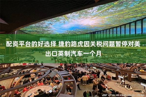 配资平台的好选择 捷豹路虎因关税问题暂停对美出口英制汽车一个月