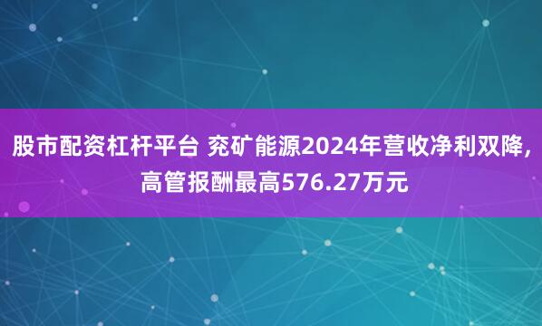 股市配资杠杆平台 兖矿能源2024年营收净利双降, 高管报酬最高576.27万元