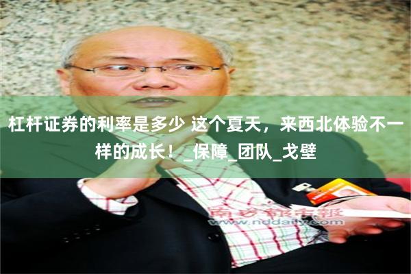 杠杆证券的利率是多少 这个夏天，来西北体验不一样的成长！_保障_团队_戈壁