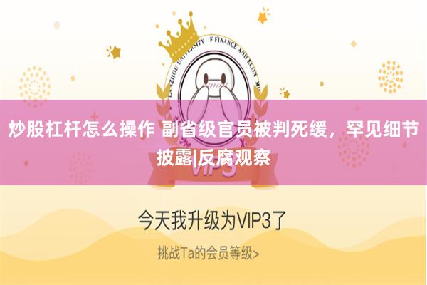 炒股杠杆怎么操作 副省级官员被判死缓，罕见细节披露|反腐观察