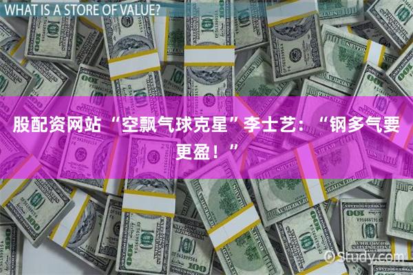 股配资网站 “空飘气球克星”李士艺：“钢多气要更盈！”