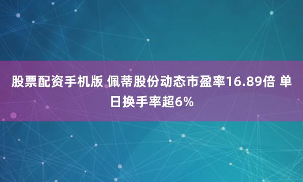 股票配资手机版 佩蒂股份动态市盈率16.89倍 单日换手率超6%