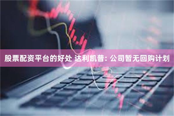 股票配资平台的好处 达利凯普: 公司暂无回购计划
