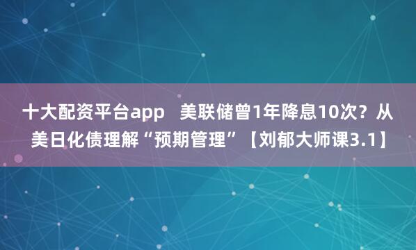 十大配资平台app   美联储曾1年降息10次？从美日化债理解“预期管理”【刘郁大师课3.1】