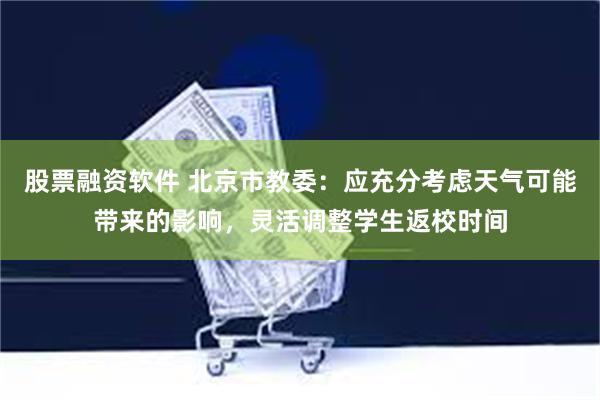 股票融资软件 北京市教委：应充分考虑天气可能带来的影响，灵活调整学生返校时间