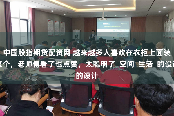 中国股指期货配资网 越来越多人喜欢在衣柜上面装这个，老师傅看了也点赞，太聪明了_空间_生活_的设计