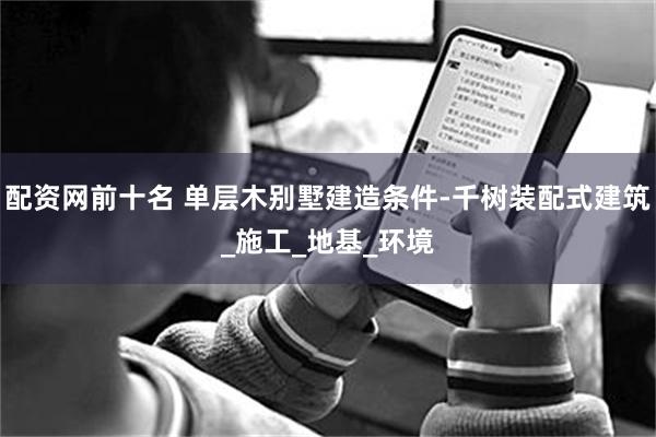 配资网前十名 单层木别墅建造条件-千树装配式建筑_施工_地基_环境