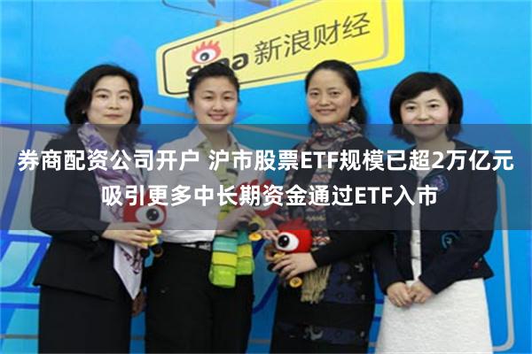 券商配资公司开户 沪市股票ETF规模已超2万亿元 吸引更多中长期资金通过ETF入市