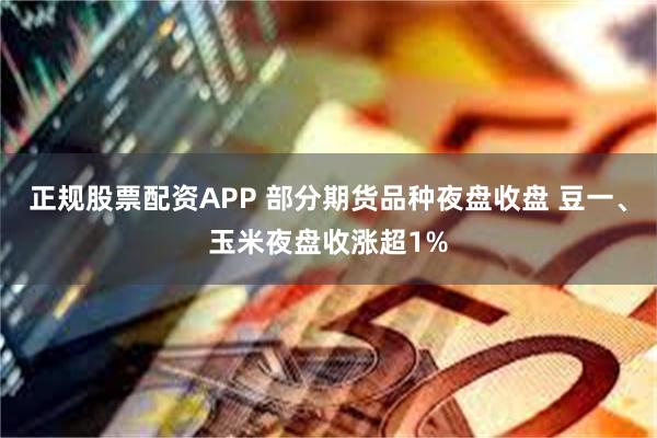 正规股票配资APP 部分期货品种夜盘收盘 豆一、玉米夜盘收涨超1%