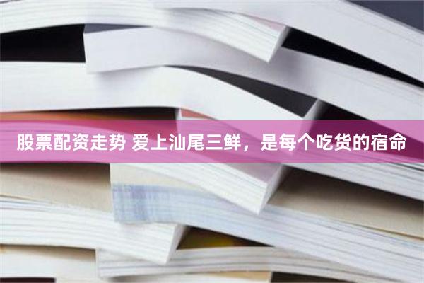 股票配资走势 爱上汕尾三鲜，是每个吃货的宿命