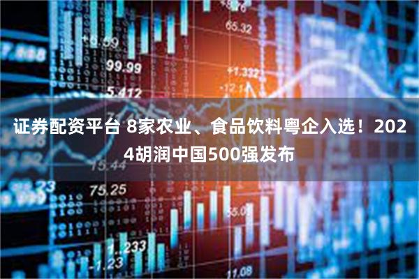证券配资平台 8家农业、食品饮料粤企入选！2024胡润中国500强发布