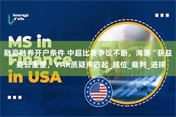 融资融券开户条件 中超比赛争议不断，海港“获益”疑云重重，VAR质疑声四起_越位_裁判_进球