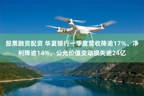股票融资配资 华夏银行一季度营收降逾17%、净利降逾14%，公允价值变动损失逾24亿