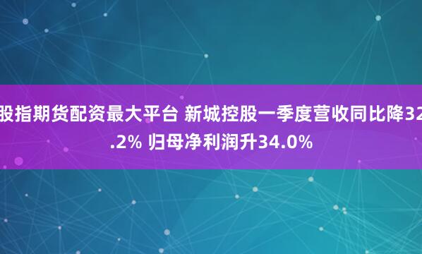 股指期货配资最大平台 新城控股一季度营收同比降32.2% 归母净利润升34.0%