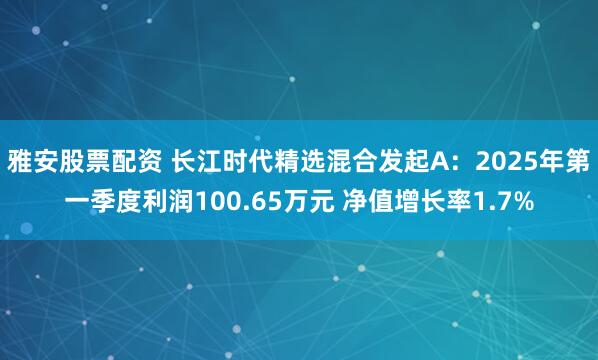 雅安股票配资 长江时代精选混合发起A：2025年第一季度利润100.65万元 净值增长率1.7%