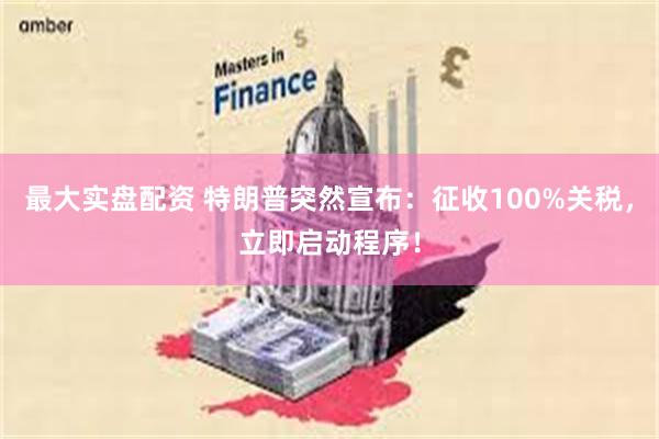 最大实盘配资 特朗普突然宣布：征收100%关税，立即启动程序！