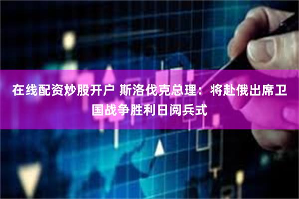 在线配资炒股开户 斯洛伐克总理：将赴俄出席卫国战争胜利日阅兵式