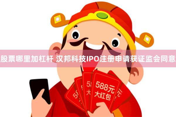股票哪里加杠杆 汉邦科技IPO注册申请获证监会同意