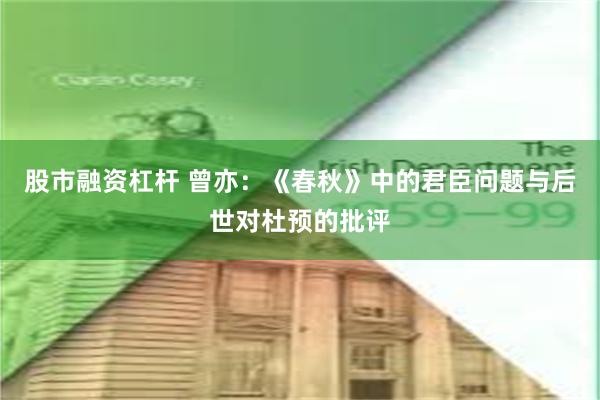 股市融资杠杆 曾亦：《春秋》中的君臣问题与后世对杜预的批评