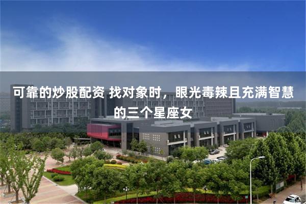 可靠的炒股配资 找对象时，眼光毒辣且充满智慧的三个星座女