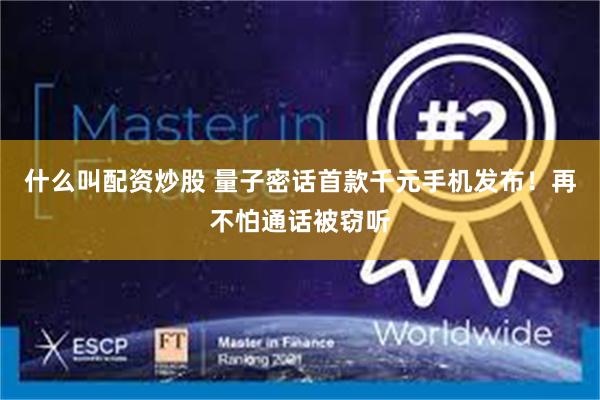 什么叫配资炒股 量子密话首款千元手机发布！再不怕通话被窃听