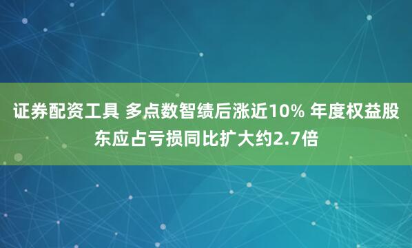 证券配资工具 多点数智绩后涨近10% 年度权益股东应占亏损同比扩大约2.7倍